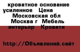 кроватное основание усиленное › Цена ­ 1 500 - Московская обл., Москва г. Мебель, интерьер » Кровати   